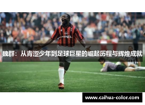 魏群：从青涩少年到足球巨星的崛起历程与辉煌成就