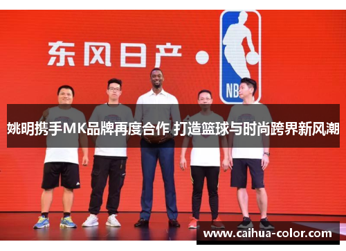 姚明携手MK品牌再度合作 打造篮球与时尚跨界新风潮
