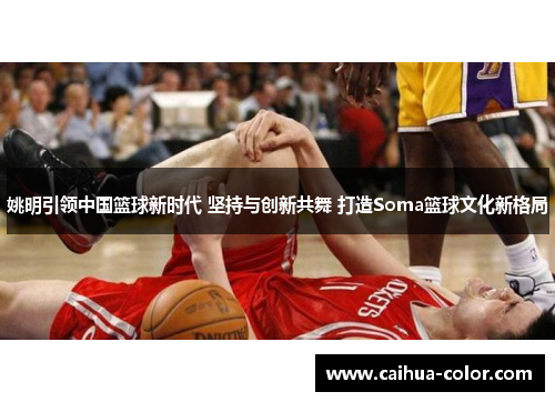 姚明引领中国篮球新时代 坚持与创新共舞 打造Soma篮球文化新格局