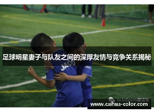 足球明星妻子与队友之间的深厚友情与竞争关系揭秘