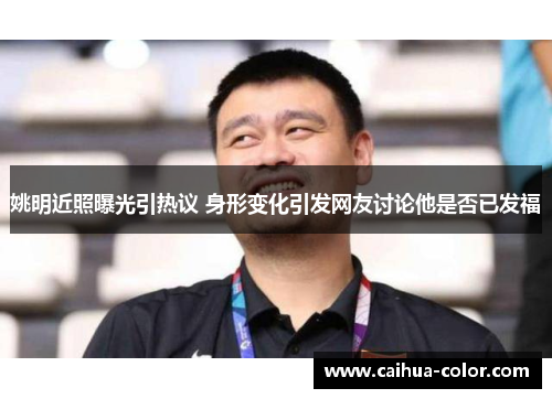 姚明近照曝光引热议 身形变化引发网友讨论他是否已发福