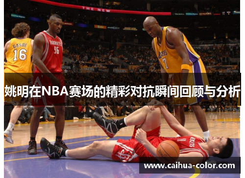 姚明在NBA赛场的精彩对抗瞬间回顾与分析