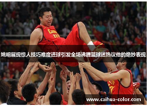 姚明展现惊人技巧难度进球引发全场沸腾篮球迷热议他的绝妙表现